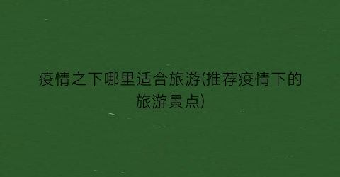 疫情之下哪里适合旅游(推荐疫情下的旅游景点)