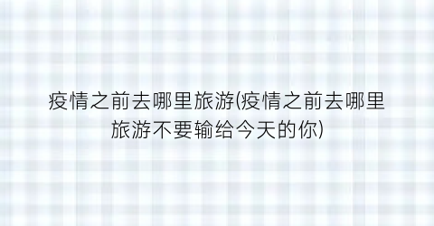 疫情之前去哪里旅游(疫情之前去哪里旅游不要输给今天的你)
