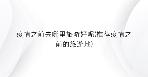 疫情之前去哪里旅游好呢(推荐疫情之前的旅游地)