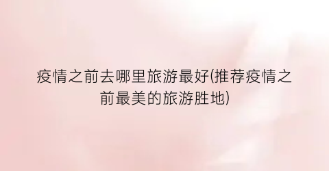 疫情之前去哪里旅游最好(推荐疫情之前最美的旅游胜地)