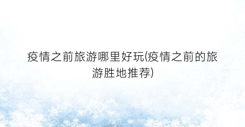 疫情之前旅游哪里好玩(疫情之前的旅游胜地推荐)