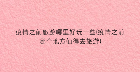 疫情之前旅游哪里好玩一些(疫情之前哪个地方值得去旅游)