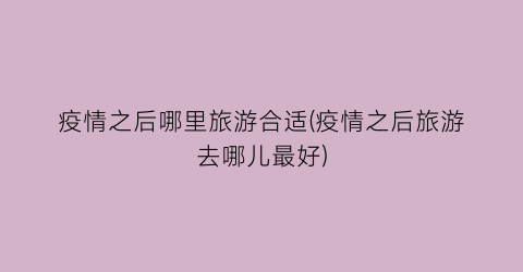 疫情之后哪里旅游合适(疫情之后旅游去哪儿最好)