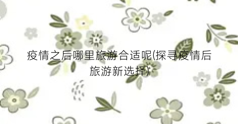 疫情之后哪里旅游合适呢(探寻疫情后旅游新选择)