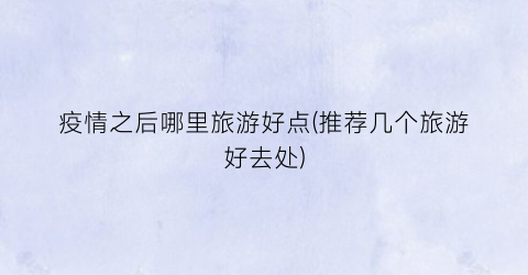 疫情之后哪里旅游好点(推荐几个旅游好去处)