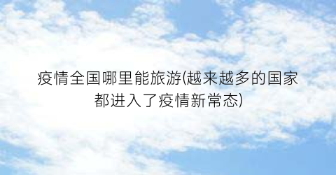 疫情全国哪里能旅游(越来越多的国家都进入了疫情新常态)