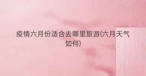 疫情六月份适合去哪里旅游(六月天气如何)
