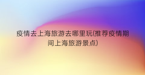 疫情去上海旅游去哪里玩(推荐疫情期间上海旅游景点)