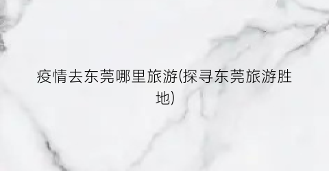 疫情去东莞哪里旅游(探寻东莞旅游胜地)