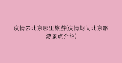 疫情去北京哪里旅游(疫情期间北京旅游景点介绍)