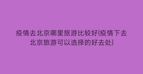 疫情去北京哪里旅游比较好(疫情下去北京旅游可以选择的好去处)
