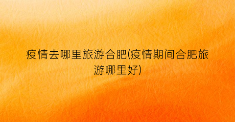 疫情去哪里旅游合肥(疫情期间合肥旅游哪里好)