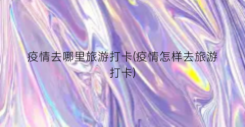 疫情去哪里旅游打卡(疫情怎样去旅游打卡)