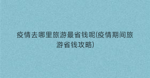 疫情去哪里旅游最省钱呢(疫情期间旅游省钱攻略)