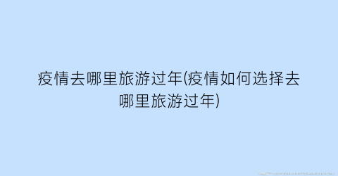 疫情去哪里旅游过年(疫情如何选择去哪里旅游过年)