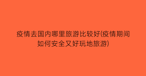 疫情去国内哪里旅游比较好(疫情期间如何安全又好玩地旅游)