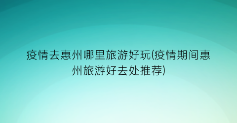 疫情去惠州哪里旅游好玩(疫情期间惠州旅游好去处推荐)