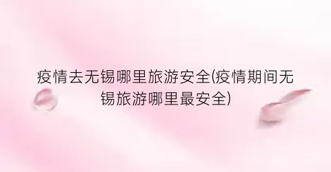 疫情去无锡哪里旅游安全(疫情期间无锡旅游哪里最安全)
