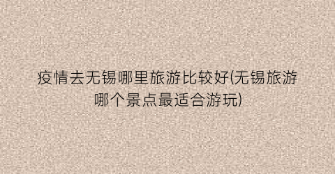 疫情去无锡哪里旅游比较好(无锡旅游哪个景点最适合游玩)