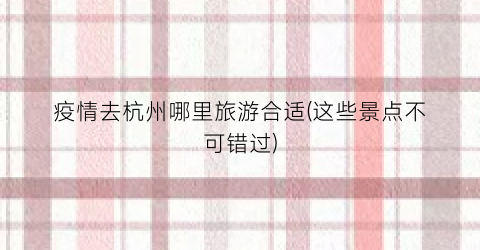 疫情去杭州哪里旅游合适(这些景点不可错过)
