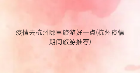疫情去杭州哪里旅游好一点(杭州疫情期间旅游推荐)