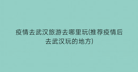 疫情去武汉旅游去哪里玩(推荐疫情后去武汉玩的地方)