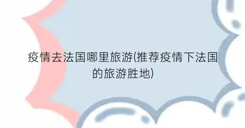 疫情去法国哪里旅游(推荐疫情下法国的旅游胜地)