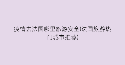 疫情去法国哪里旅游安全(法国旅游热门城市推荐)