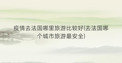 疫情去法国哪里旅游比较好(去法国哪个城市旅游最安全)