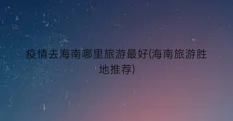 疫情去海南哪里旅游最好(海南旅游胜地推荐)