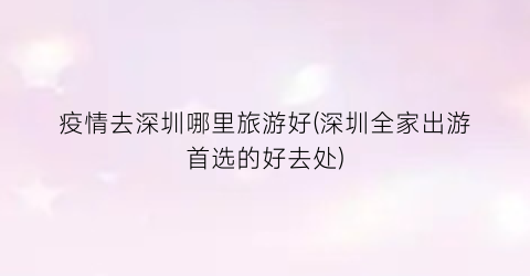疫情去深圳哪里旅游好(深圳全家出游首选的好去处)