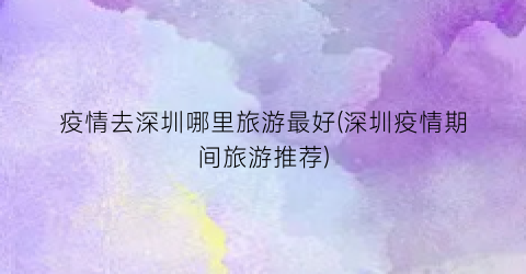 疫情去深圳哪里旅游最好(深圳疫情期间旅游推荐)