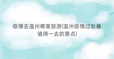 疫情去温州哪里旅游(温州疫情过后最值得一去的景点)