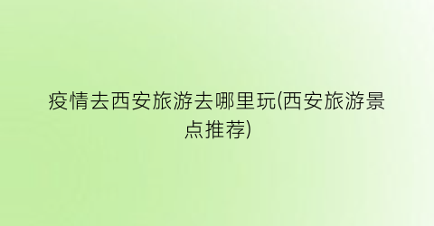 疫情去西安旅游去哪里玩(西安旅游景点推荐)