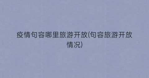 疫情句容哪里旅游开放(句容旅游开放情况)