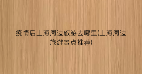 疫情后上海周边旅游去哪里(上海周边旅游景点推荐)