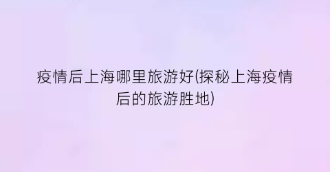 疫情后上海哪里旅游好(探秘上海疫情后的旅游胜地)