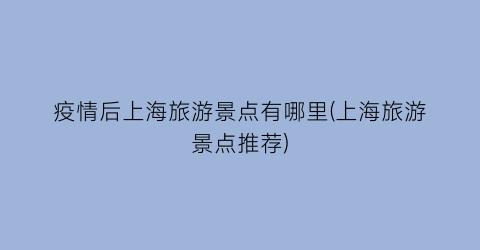 疫情后上海旅游景点有哪里(上海旅游景点推荐)