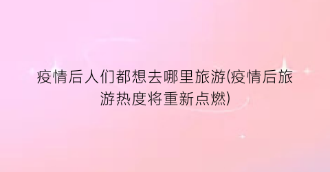 疫情后人们都想去哪里旅游(疫情后旅游热度将重新点燃)