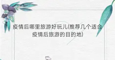 疫情后哪里旅游好玩儿(推荐几个适合疫情后旅游的目的地)
