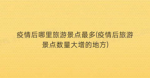疫情后哪里旅游景点最多(疫情后旅游景点数量大增的地方)