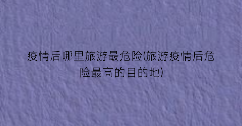 疫情后哪里旅游最危险(旅游疫情后危险最高的目的地)