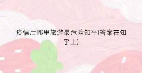 疫情后哪里旅游最危险知乎(答案在知乎上)