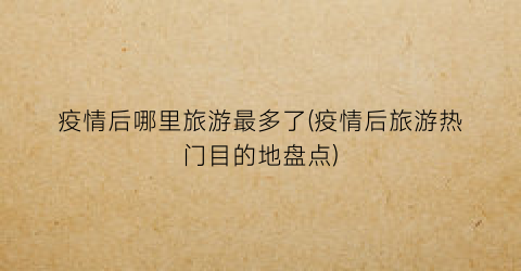 疫情后哪里旅游最多了(疫情后旅游热门目的地盘点)