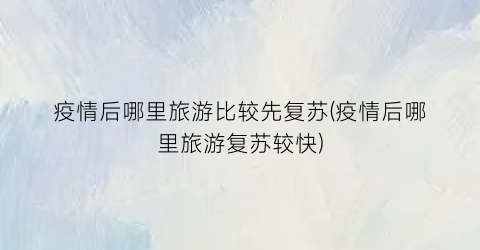 疫情后哪里旅游比较先复苏(疫情后哪里旅游复苏较快)