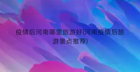 疫情后河南哪里旅游好(河南疫情后旅游景点推荐)