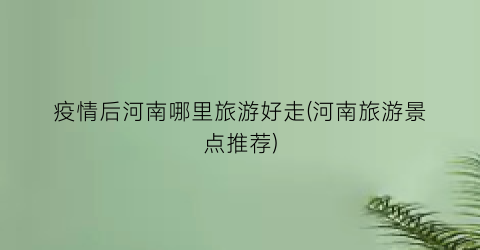 疫情后河南哪里旅游好走(河南旅游景点推荐)