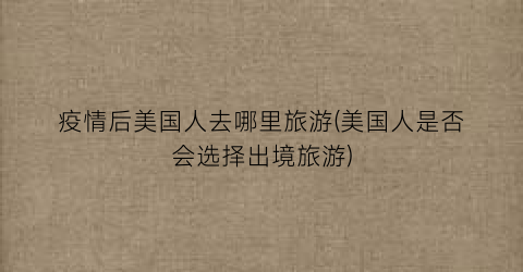 疫情后美国人去哪里旅游(美国人是否会选择出境旅游)