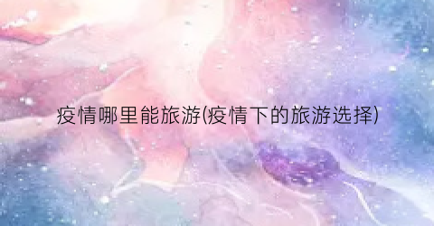 疫情哪里能旅游(疫情下的旅游选择)