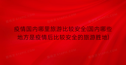 疫情国内哪里旅游比较安全(国内哪些地方是疫情后比较安全的旅游胜地)